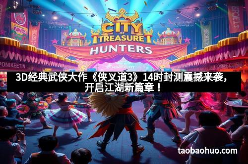 3D经典武侠大作《侠义道3》14时封测震撼来袭，开启江湖新篇章！