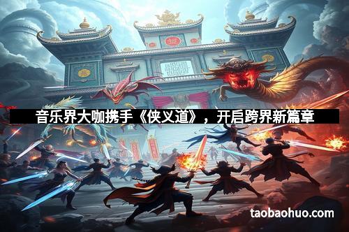音乐界大咖携手《侠义道》，开启跨界新篇章