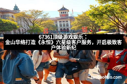 67361顶级游戏娱乐：金山华络打造《永恒》六星级客户服务，开启极致客户体验新纪元