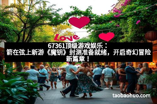 67361顶级游戏娱乐：箭在弦上新游《魔钥》封测准备就绪，开启奇幻冒险新篇章！