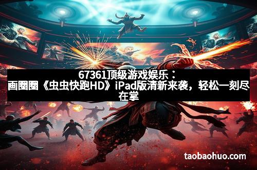 67361顶级游戏娱乐：画圈圈《虫虫快跑HD》iPad版清新来袭，轻松一刻尽在掌中！